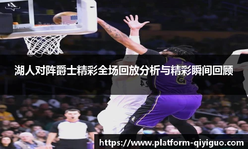 湖人对阵爵士精彩全场回放分析与精彩瞬间回顾